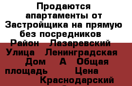 Продаются апартаменты от Застройщика на прямую без посредников › Район ­ Лазаревский › Улица ­ Ленинградская  › Дом ­ 7А › Общая площадь ­ 79 › Цена ­ 10 000 000 - Краснодарский край, Сочи г. Недвижимость » Квартиры продажа   . Краснодарский край,Сочи г.